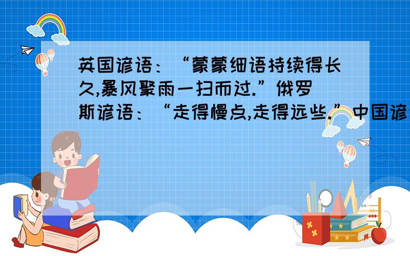 英国谚语：“蒙蒙细语持续得长久,暴风聚雨一扫而过.”俄罗斯谚语：“走得慢点,走得远些.”中国谚语...英国谚语：“蒙蒙细语持续得长久,暴风聚雨一扫而过.”俄罗斯谚语：“走得慢点,走