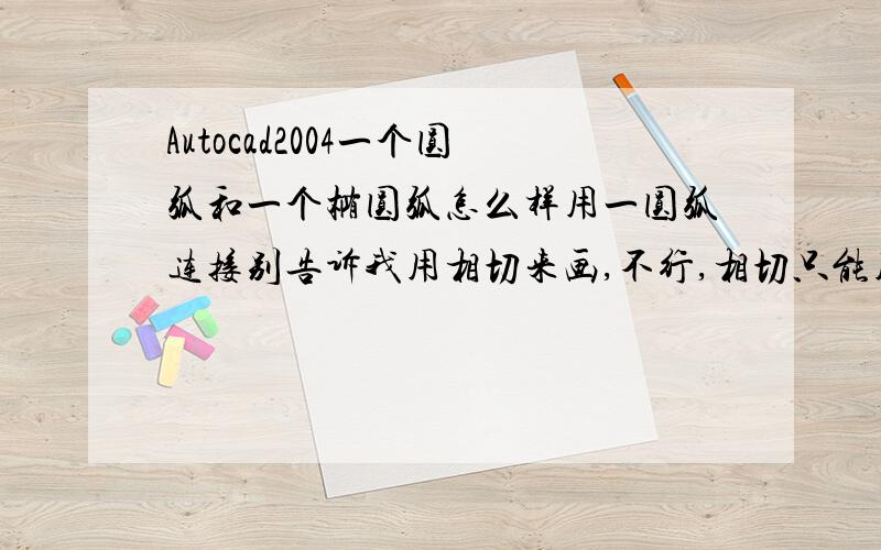 Autocad2004一个圆弧和一个椭圆弧怎么样用一圆弧连接别告诉我用相切来画,不行,相切只能用在圆和直线上,求高手解答!