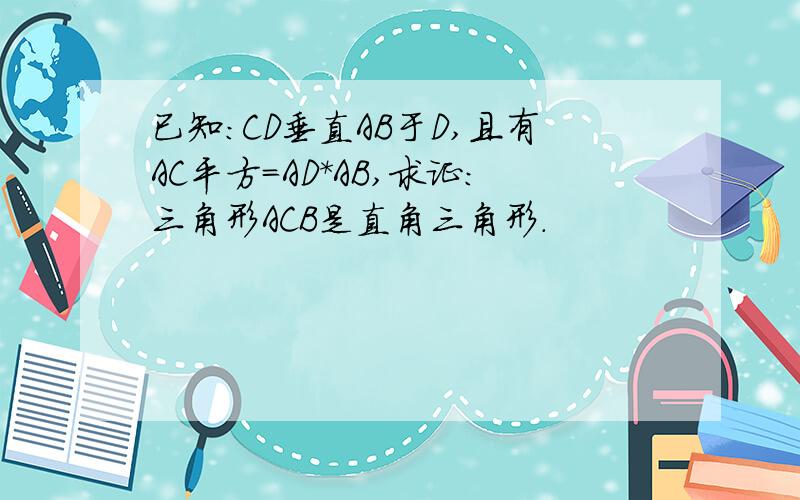 已知：CD垂直AB于D,且有AC平方=AD*AB,求证:三角形ACB是直角三角形.