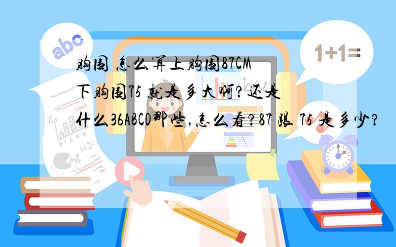 胸围 怎么算上胸围87CM 下胸围75 就是多大啊?还是什么36ABCD那些,怎么看?87 跟 75 是多少?