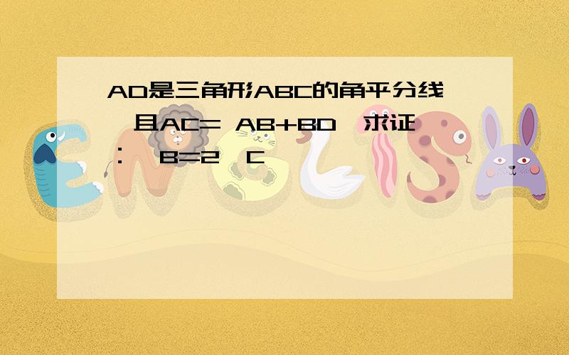 AD是三角形ABC的角平分线,且AC= AB+BD,求证：∠B=2∠C