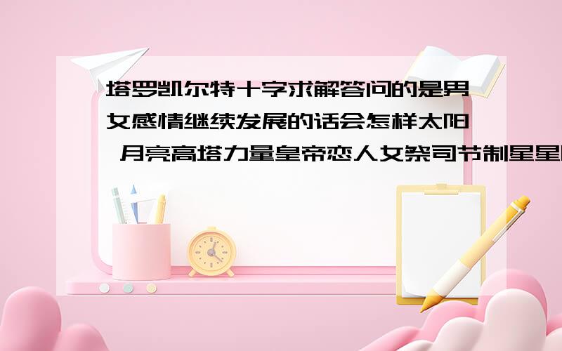 塔罗凯尔特十字求解答问的是男女感情继续发展的话会怎样太阳 月亮高塔力量皇帝恋人女祭司节制星星隐者 全正位