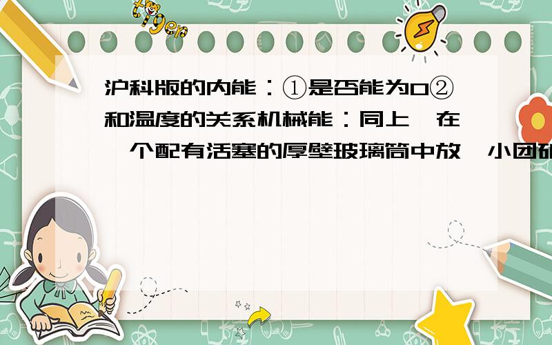 沪科版的内能：①是否能为0②和温度的关系机械能：同上↑在一个配有活塞的厚壁玻璃筒中放一小团硝化棉,迅速向下压活塞,硝化棉就燃烧起来了.实验说明,可以改变物体内能将一根铁丝快