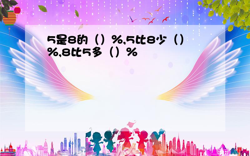 5是8的（）％,5比8少（）％,8比5多（）％