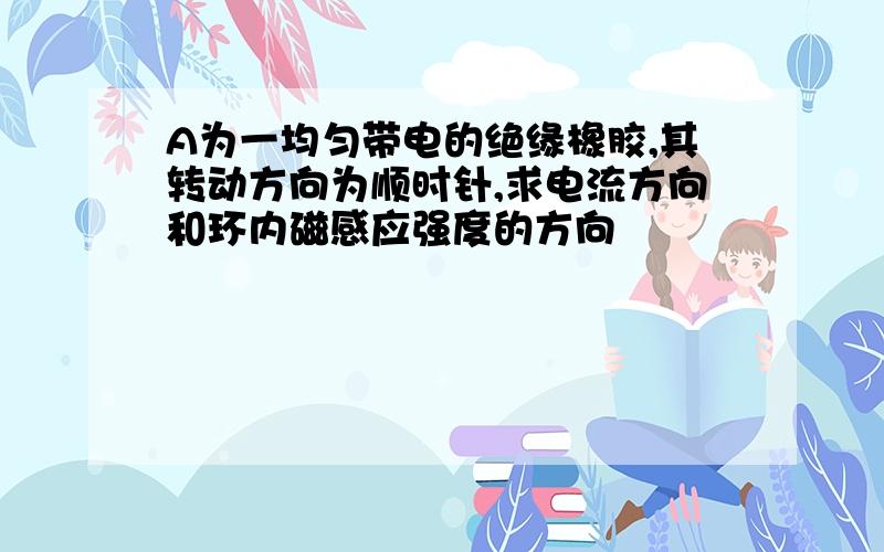 A为一均匀带电的绝缘橡胶,其转动方向为顺时针,求电流方向和环内磁感应强度的方向