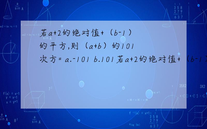 若a+2的绝对值+（b-1）的平方,则（a+b）的101次方= a.-101 b.101若a+2的绝对值+（b-1）的平方,则（a+b）的101次方=a.-101 b.101 c.-1 d.1