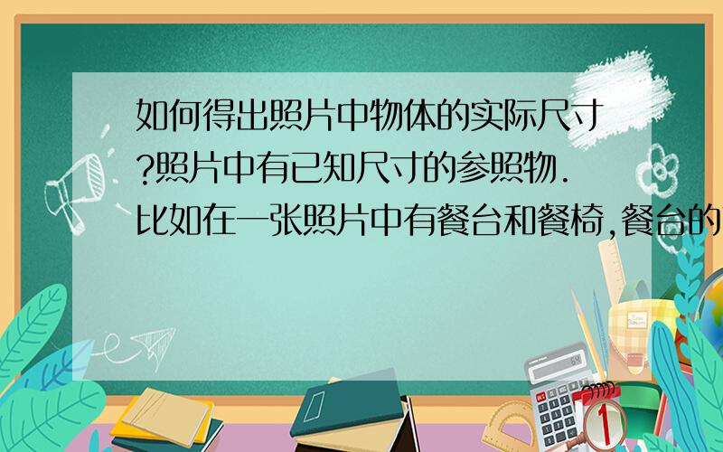 如何得出照片中物体的实际尺寸?照片中有已知尺寸的参照物.比如在一张照片中有餐台和餐椅,餐台的高度已知,要得出餐椅的高度.注意：餐台与餐椅到摄像头的距离不一样.有没有根据透视原