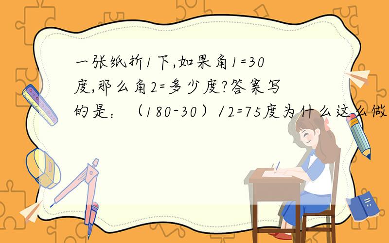 一张纸折1下,如果角1=30度,那么角2=多少度?答案写的是：（180-30）/2=75度为什么这么做?斜着折,图片弄不到