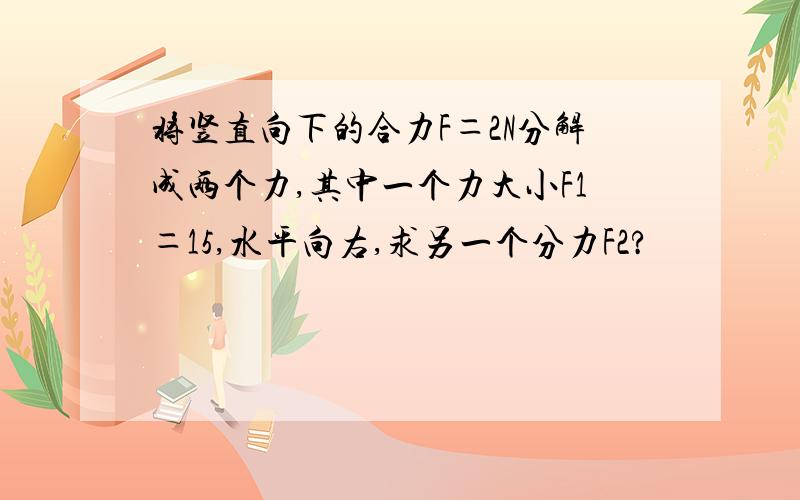 将竖直向下的合力F＝2N分解成两个力,其中一个力大小F1＝15,水平向右,求另一个分力F2?