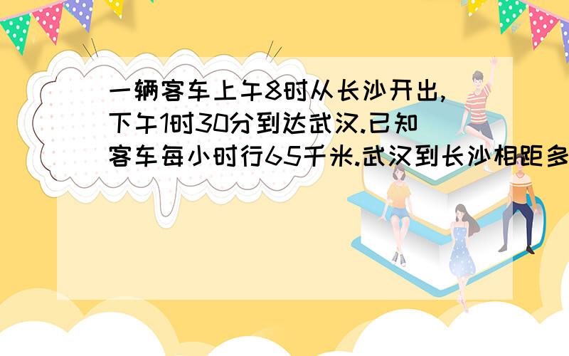 一辆客车上午8时从长沙开出,下午1时30分到达武汉.已知客车每小时行65千米.武汉到长沙相距多少千米?