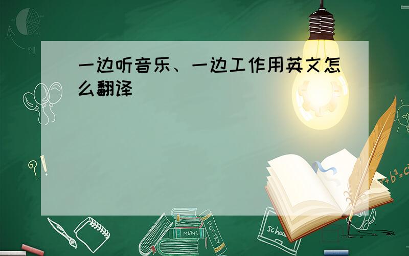 一边听音乐、一边工作用英文怎么翻译