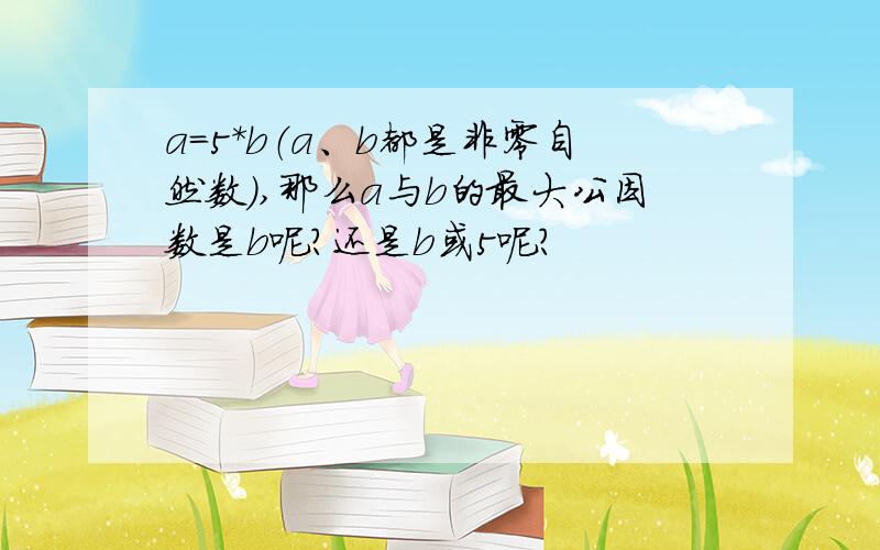 a=5*b（a、b都是非零自然数）,那么a与b的最大公因数是b呢?还是b或5呢?