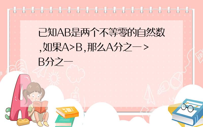 已知AB是两个不等零的自然数,如果A>B,那么A分之一＞B分之一