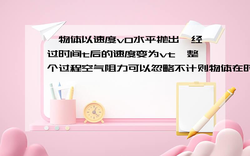 一物体以速度v0水平抛出,经过时间t后的速度变为vt,整个过程空气阻力可以忽略不计则物体在时间t内的位移大小为?A.(vt^2-v0^2)/2gB.(vt+vo)t/2C.根号((vot)^2+1/4g^2t^4)D.vot+1/2gt^2