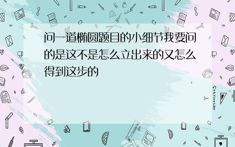 问一道椭圆题目的小细节我要问的是这不是怎么立出来的又怎么得到这步的