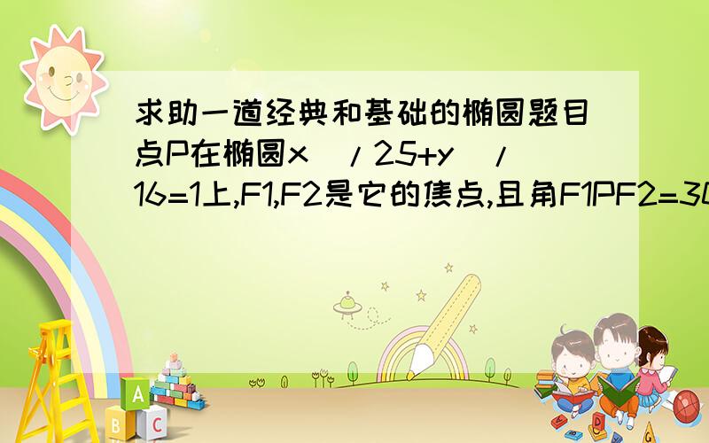 求助一道经典和基础的椭圆题目点P在椭圆x^/25+y^/16=1上,F1,F2是它的焦点,且角F1PF2=30度,求三角形的面积F1PF2的面积.