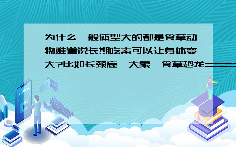 为什么一般体型大的都是食草动物难道说长期吃素可以让身体变大?比如长颈鹿、大象、食草恐龙==== 没错我也知道蓝鲸吃小鱼,但这毕竟是少数,大多数体型大的动物都是食草的