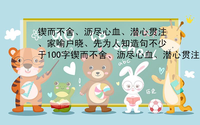 锲而不舍、沥尽心血、潜心贯注、家喻户晓、先为人知造句不少于100字锲而不舍、沥尽心血、潜心贯注、家喻户晓、先为人知、五各个合起来造句不少于100字急谢谢