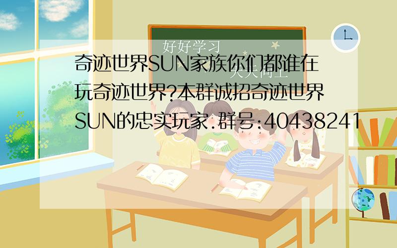 奇迹世界SUN家族你们都谁在玩奇迹世界?本群诚招奇迹世界SUN的忠实玩家.群号:40438241