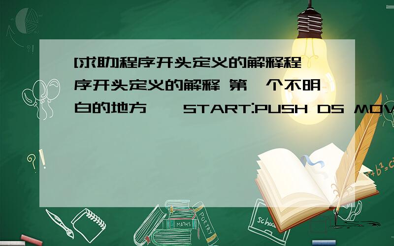 [求助]程序开头定义的解释程序开头定义的解释 第一个不明白的地方……START:PUSH DS MOV AX,0 PUSH AX……请问为什么在程序开始就将DS入栈,还要将AX置0后再将其入栈第二个STACK SEGMENT STACK DB 256(?)ST