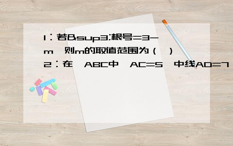 1：若³根号=3-m,则m的取值范围为（ ） 2：在△ABC中,AC=5,中线AD=7,则AB边的取值范围是（ 2：在△ABC中,AC=5,中线AD=7,则AB边的取值范围是（ ）A：1＜AB＜29 B：4＜AB＜24 C：5＜AB＜19 D：9＜AB＜19第