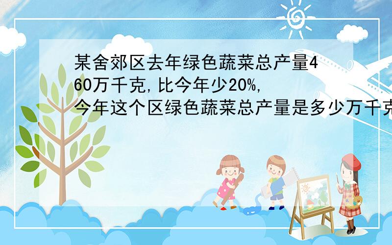 某舍郊区去年绿色蔬菜总产量460万千克,比今年少20%,今年这个区绿色蔬菜总产量是多少万千克?