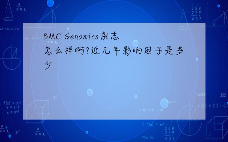 BMC Genomics杂志怎么样啊?近几年影响因子是多少