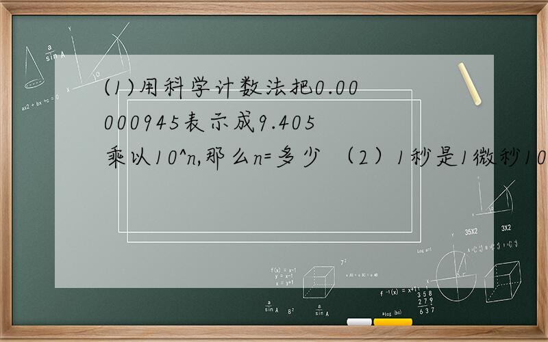 (1)用科学计数法把0.00000945表示成9.405乘以10^n,那么n=多少 （2）1秒是1微秒1000000倍,那么1微秒=几秒1平方厘米=多少平方米当x=2^-1,y=3^-1时,1+x^-1y分之x-y^-1的值为