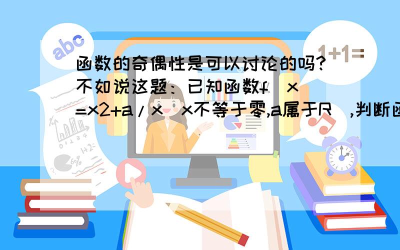 函数的奇偶性是可以讨论的吗?不如说这题：已知函数f(x)=x2+a/x(x不等于零,a属于R）,判断函数f(x)的 奇偶性.（请一定要有计算过程）