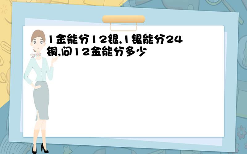 1金能分12银,1银能分24铜,问12金能分多少