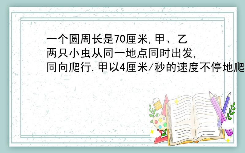 一个圆周长是70厘米,甲、乙两只小虫从同一地点同时出发,同向爬行.甲以4厘米/秒的速度不停地爬行,乙爬行15厘米后,立即反向爬行,并且速度增加1倍.在离出发点30厘米处与甲相遇.问爬虫乙原