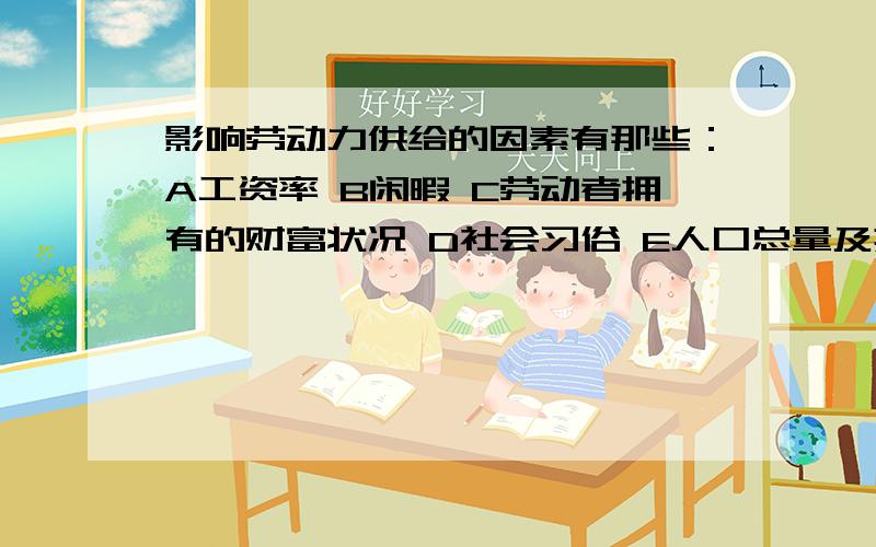 影响劳动力供给的因素有那些：A工资率 B闲暇 C劳动者拥有的财富状况 D社会习俗 E人口总量及其构成 求答