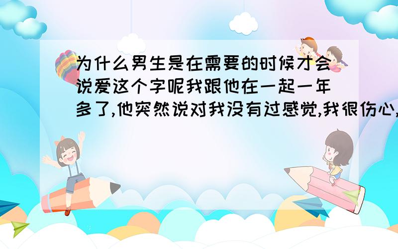 为什么男生是在需要的时候才会说爱这个字呢我跟他在一起一年多了,他突然说对我没有过感觉,我很伤心,但我没选择分手,之后了,他会说想我,也会说爱我,但每次都是那么不在乎,我不知道该