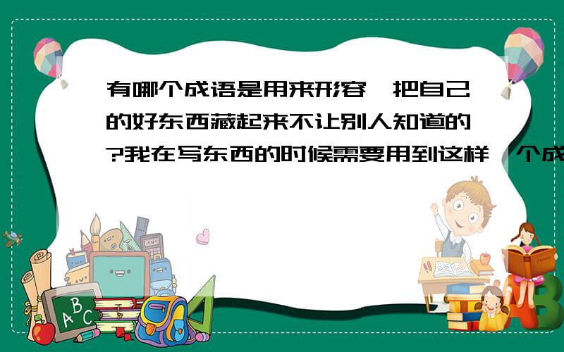 有哪个成语是用来形容,把自己的好东西藏起来不让别人知道的?我在写东西的时候需要用到这样一个成语,形容一个人把自己的收获掩藏起来,不被人知道!