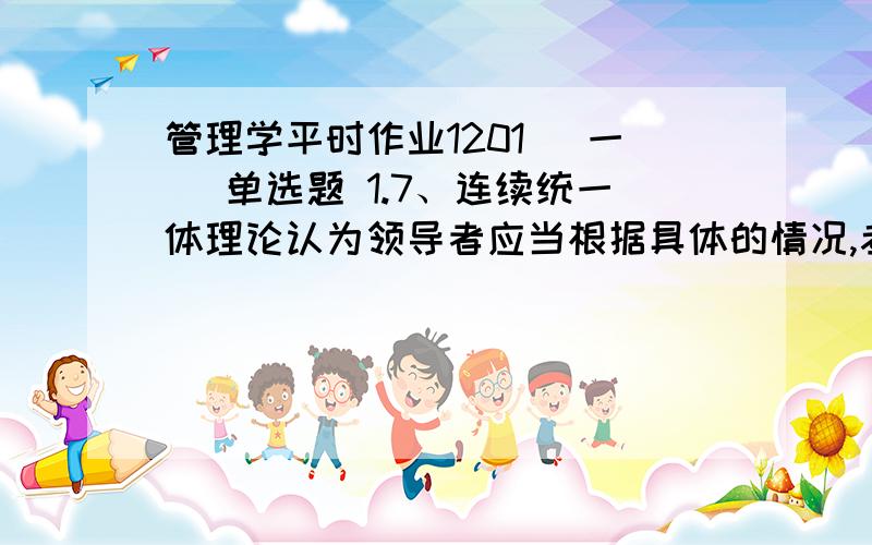 管理学平时作业1201 (一) 单选题 1.7、连续统一体理论认为领导者应当根据具体的情况,考虑各种因素选择某