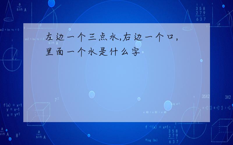 左边一个三点水,右边一个口,里面一个水是什么字