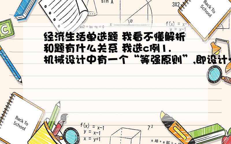 经济生活单选题 我看不懂解析和题有什么关系 我选c例1.机械设计中有一个“等强原则”,即设计一个机器零件要使每一个部分的强度相等,这样才不会因一个部分先报废而浪费其他完好的部分