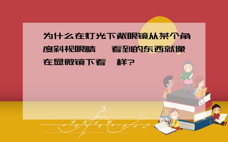 为什么在灯光下戴眼镜从某个角度斜视眼睛 ,看到的东西就像在显微镜下看一样?