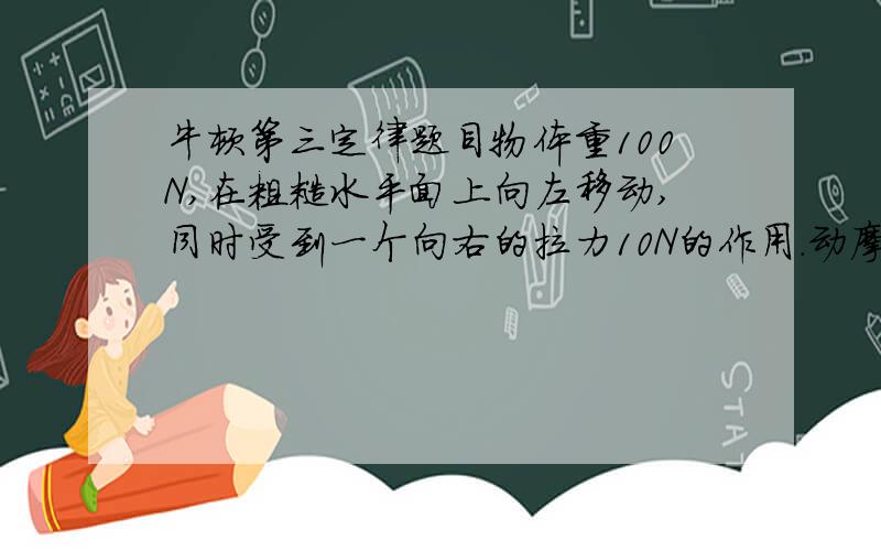 牛顿第三定律题目物体重100N,在粗糙水平面上向左移动,同时受到一个向右的拉力10N的作用.动摩擦因素为0.2,则物体所受合力的大小及方向是?摩擦力的方向可以与运动方向相同吗请详细写明过