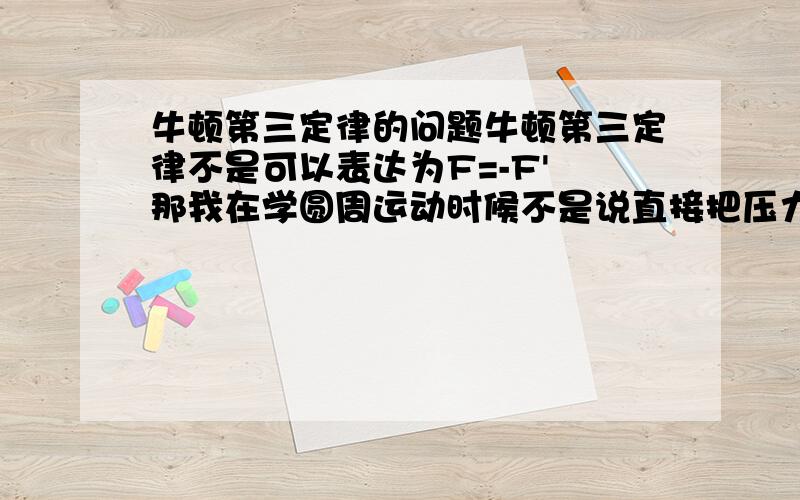 牛顿第三定律的问题牛顿第三定律不是可以表达为F=-F' 那我在学圆周运动时候不是说直接把压力当成支持力来求,但是根据牛顿第三定律这两个应该加一个负号吧,为什么可以直接相等.