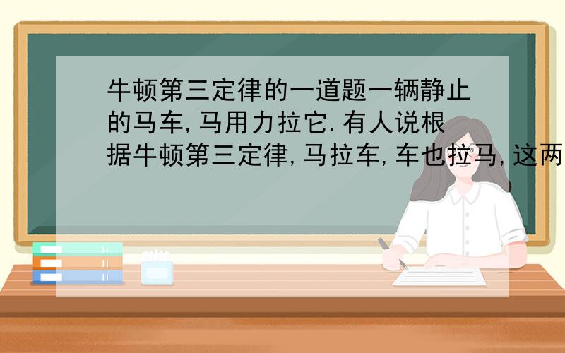 牛顿第三定律的一道题一辆静止的马车,马用力拉它.有人说根据牛顿第三定律,马拉车,车也拉马,这两个力大小相等,方向相反,彼此平衡,所以马无论如何也拉不动车.这个说法错误在那里?（要有