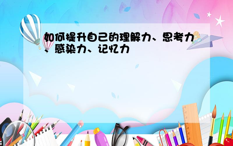 如何提升自己的理解力、思考力、感染力、记忆力