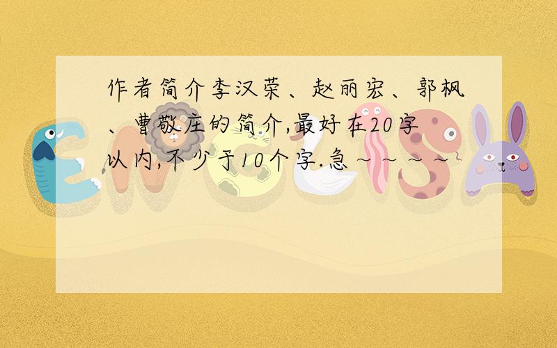 作者简介李汉荣、赵丽宏、郭枫、曹敬庄的简介,最好在20字以内,不少于10个字.急～～～～