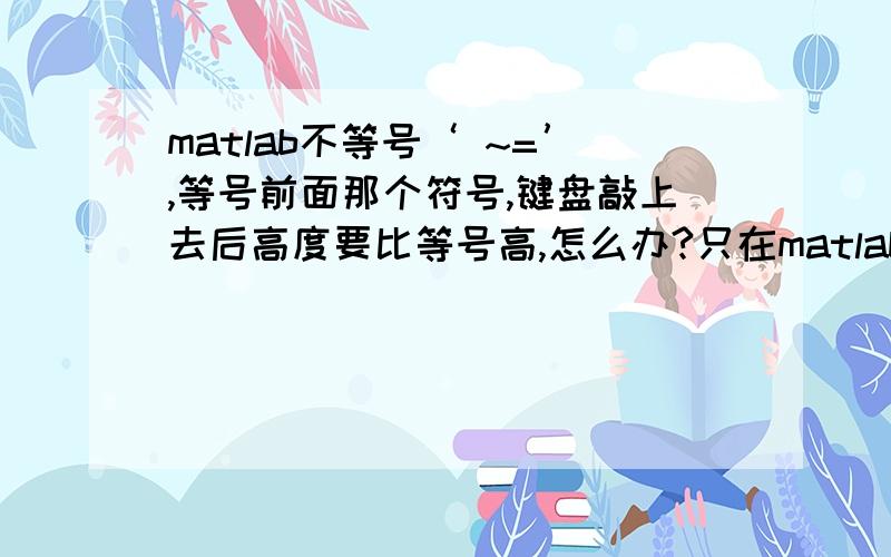 matlab不等号‘ ~=’,等号前面那个符号,键盘敲上去后高度要比等号高,怎么办?只在matlab中高,其他正常