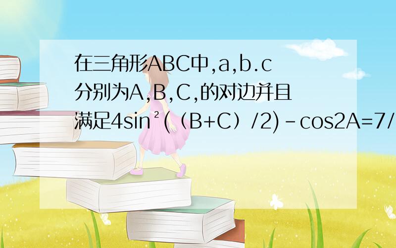 在三角形ABC中,a,b.c分别为A,B,C,的对边并且满足4sin²(（B+C）/2)-cos2A=7/21.求A2.若a=根号3,b+c=3,求边b,c的值