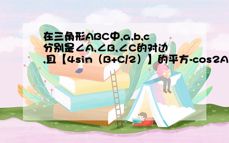 在三角形ABC中,a,b,c分别是∠A,∠B,∠C的对边,且【4sin（B+C/2）】的平方-cos2A=7/2,求∠A的大小