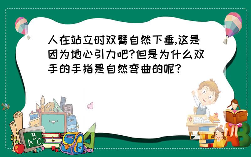 人在站立时双臂自然下垂,这是因为地心引力吧?但是为什么双手的手指是自然弯曲的呢?