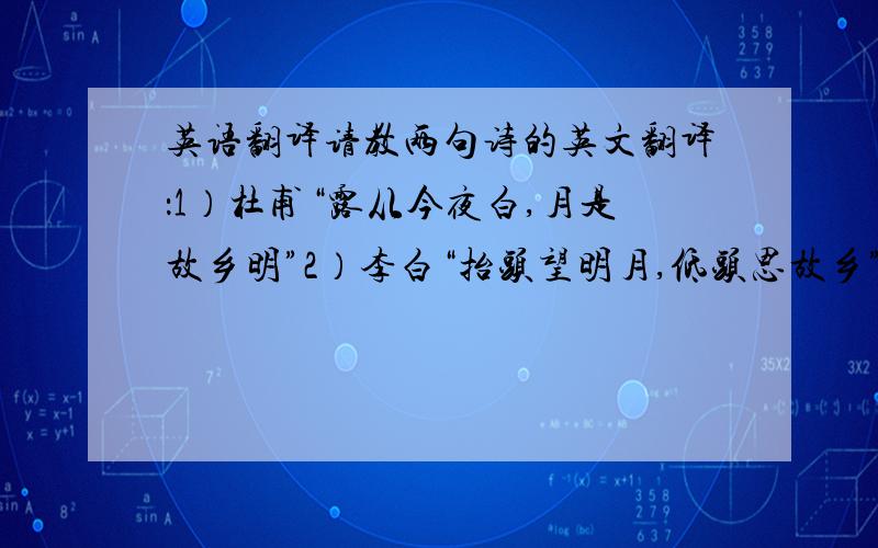 英语翻译请教两句诗的英文翻译：1）杜甫“露从今夜白,月是故乡明”2）李白“抬头望明月,低头思故乡”