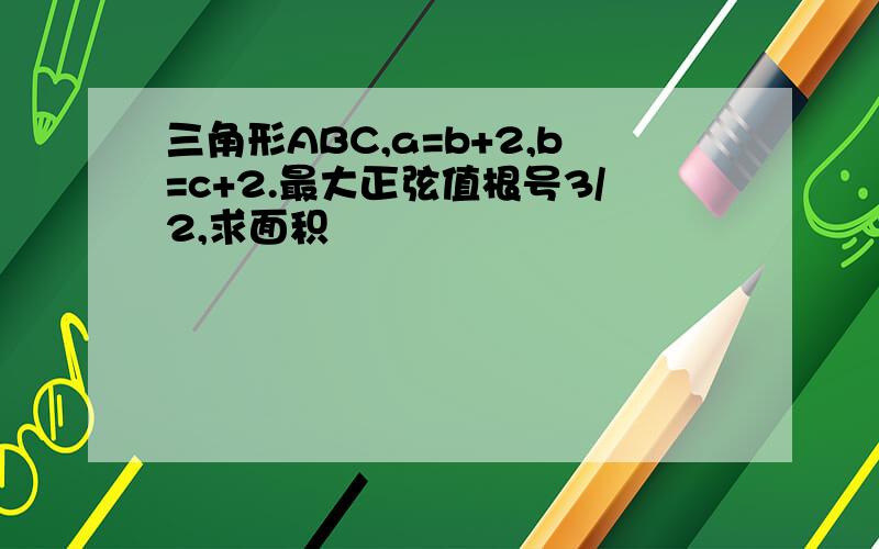 三角形ABC,a=b+2,b=c+2.最大正弦值根号3/2,求面积