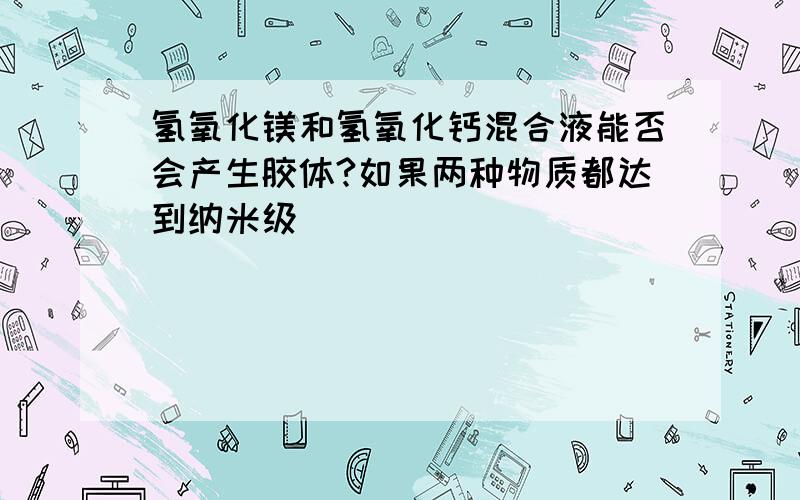 氢氧化镁和氢氧化钙混合液能否会产生胶体?如果两种物质都达到纳米级